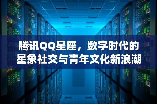 腾讯QQ星座，数字时代的星象社交与青年文化新浪潮，腾讯qq星座运势查询
