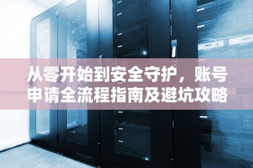 从零开始到安全守护，账号申请全流程指南及避坑攻略，申请账号用途和解封的原因怎么写