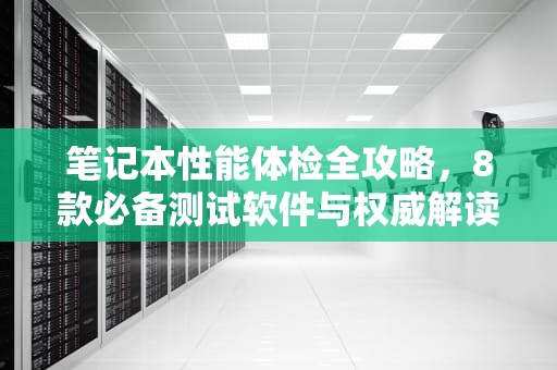 笔记本性能体检全攻略，8款必备测试软件与权威解读，笔记本测试软件哪个好