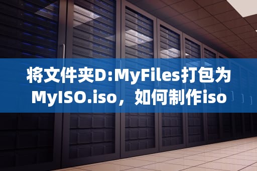 将文件夹D:MyFiles打包为MyISO.iso，如何制作iso文件夹