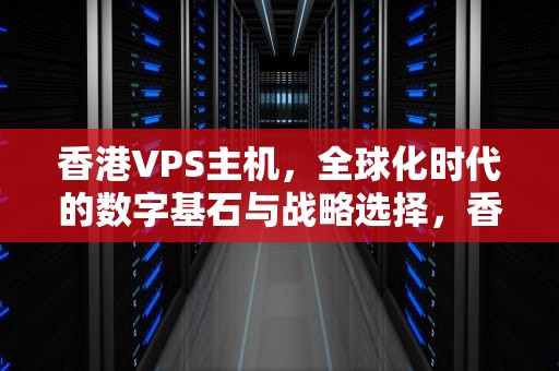 香港VPS主机，全球化时代的数字基石与战略选择，香港VPS主机测评