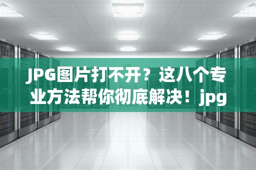 JPG图片打不开？这八个专业方法帮你彻底解决！jpg图片打不开是什么原因