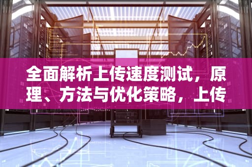 全面解析上传速度测试，原理、方法与优化策略，上传速度测试网站