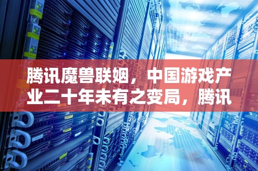 腾讯魔兽联姻，中国游戏产业二十年未有之变局，腾讯魔兽世界手游叫什么