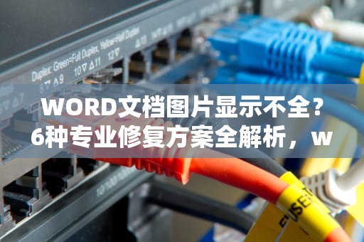 WORD文档图片显示不全？6种专业修复方案全解析，word图片嵌入型显示不完全