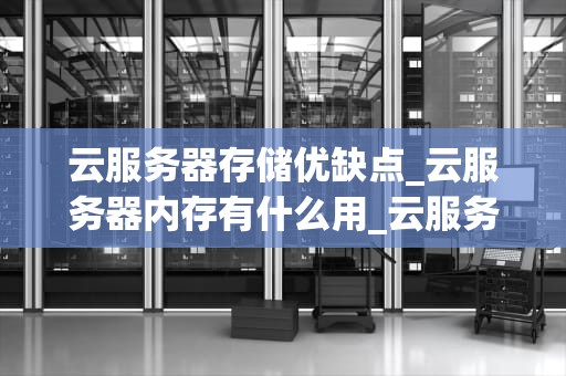 云服务器存储优缺点_云服务器内存有什么用_云服务器存储的优缺点分析