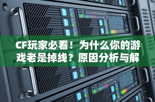 CF玩家必看！为什么你的游戏老是掉线？原因分析与解决攻略，cf为什么老掉线呢