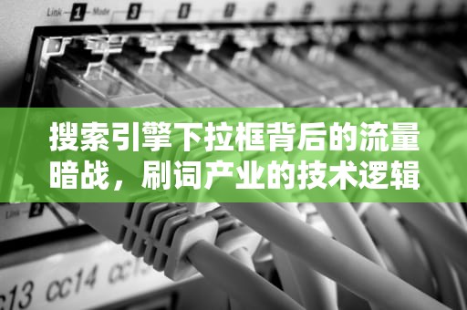 搜索引擎下拉框背后的流量暗战，刷词产业的技术逻辑与行业影响，下拉框刷新