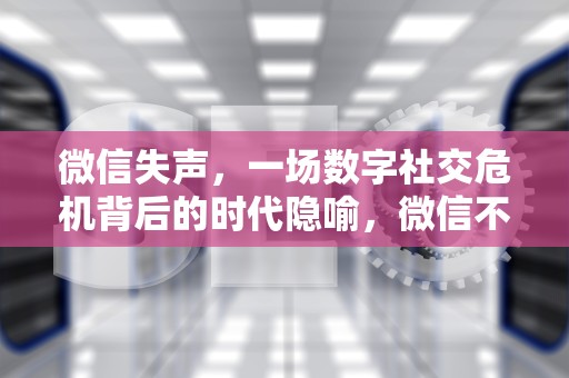 微信失声，一场数字社交危机背后的时代隐喻，微信不能用了是什么原因造成的