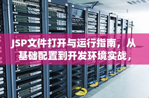 JSP文件打开与运行指南，从基础配置到开发环境实战，jsp怎么打开网页