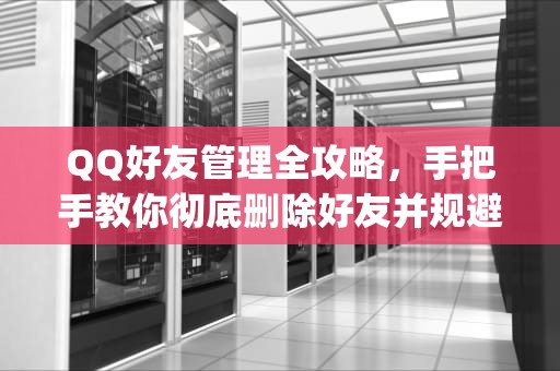 QQ好友管理全攻略，手把手教你彻底删除好友并规避社交隐患，怎么删除qq好友?