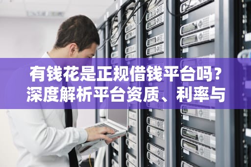 有钱花是正规借钱平台吗？深度解析平台资质、利率与用户权益，有钱花是正规借钱平台吗利息高吗有人用过吗