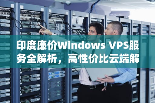 印度廉价Windows VPS服务全解析，高性价比云端解决方案指南，印度cheapwindowsvpsVR