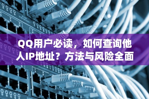 QQ用户必读，如何查询他人IP地址？方法与风险全面解析，如何查qqip地址查询