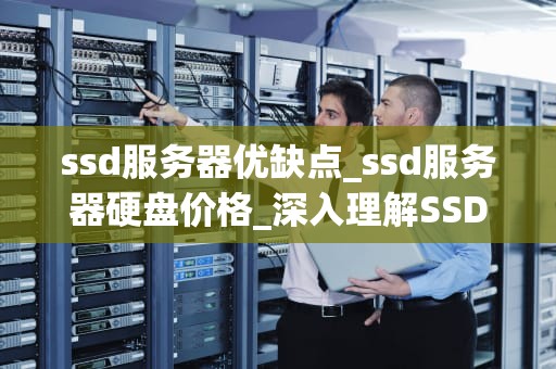 ssd服务器优缺点_ssd服务器硬盘价格_深入理解SSD服务器的优缺点