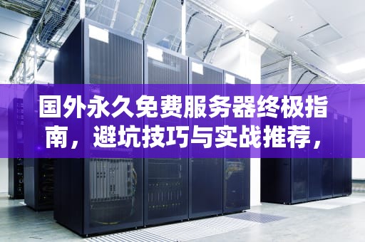 国外永久免费服务器终极指南，避坑技巧与实战推荐，国外永久免费服务器推荐