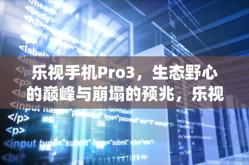乐视手机Pro3，生态野心的巅峰与崩塌的预兆，乐视手机pro3参数配置
