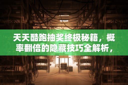 天天酷跑抽奖终极秘籍，概率翻倍的隐藏技巧全解析，天天酷跑抽奖秘籍大全