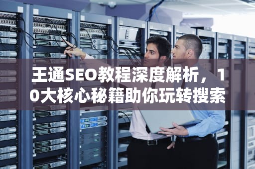王通SEO教程深度解析，10大核心秘籍助你玩转搜索引擎优化，王通课程