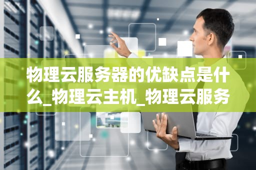 物理云服务器的优缺点是什么_物理云主机_物理云服务器的优缺点分析