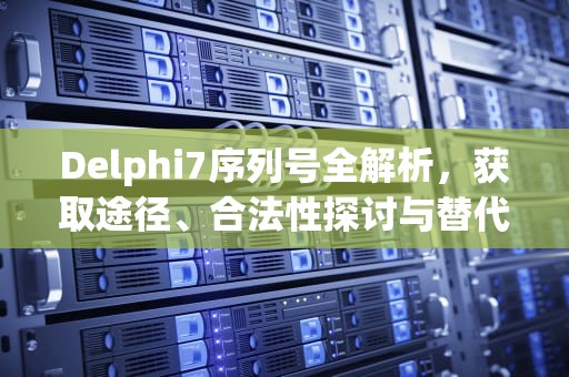 Delphi7序列号全解析，获取途径、合法性探讨与替代方案，delphi2007序列号
