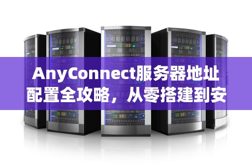 AnyConnect服务器地址配置全攻略，从零搭建到安全优化，anyconnect服务器地址填什么