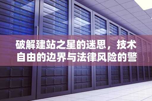 破解建站之星的迷思，技术自由的边界与法律风险的警示，建站之星破解版官方版 v8.39