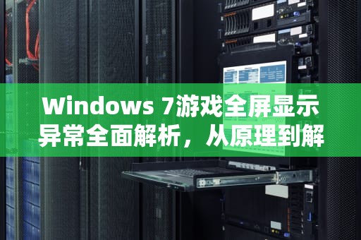 Windows 7游戏全屏显示异常全面解析，从原理到解决的深度指南，win7玩游戏无法全屏