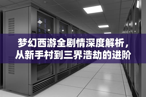 梦幻西游全剧情深度解析，从新手村到三界浩劫的进阶指南，梦幻西游剧情攻略全集