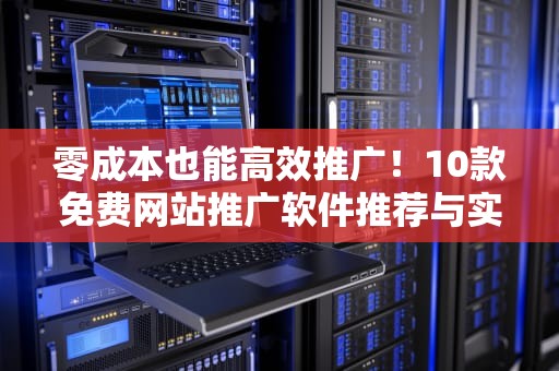 零成本也能高效推广!10款免费网站推广软件推荐与实战指南,免费的网站推广软件下载 零成本也能高效推广!10款免费网站推广软件推荐与实战指南,免费的网站推广软件下载
