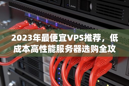 2023年最便宜VPS推荐,低成本高性能服务器选购全攻略,最便宜的vps多少钱一个月 2023年最便宜VPS推荐,低成本高性能服务器选购全攻略,最便宜的vps多少钱一个月