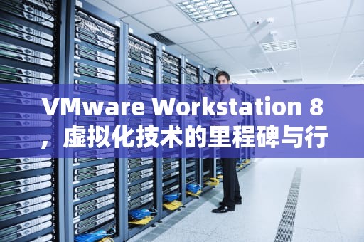VMware Workstation 8，虚拟化技术的里程碑与行业革新，vmwareworkstation8下载