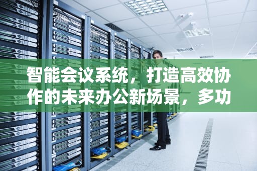智能会议系统，打造高效协作的未来办公新场景，多功能会议系统方案