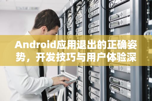 Android应用退出的正确姿势，开发技巧与用户体验深度解析，android退出应用方法