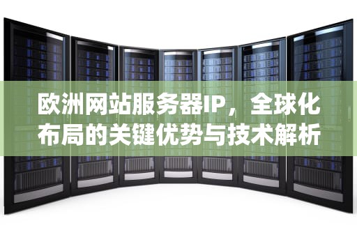 欧洲网站服务器IP，全球化布局的关键优势与技术解析，欧洲网站服务器ip成人视频