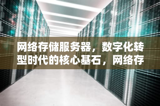 网络存储服务器，数字化转型时代的核心基石，网络存储服务器是干什么用的