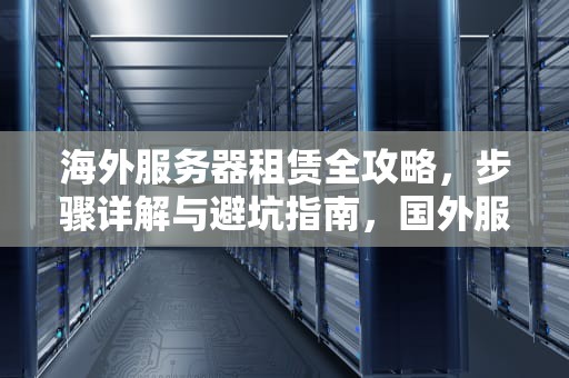 海外服务器租赁全攻略，步骤详解与避坑指南，国外服务器怎么租用