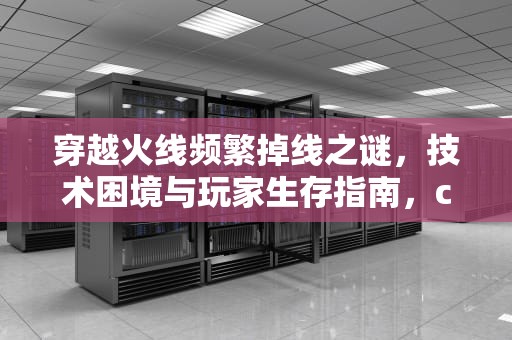 穿越火线频繁掉线之谜，技术困境与玩家生存指南，cf为什么老掉线呢