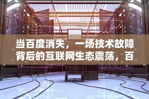 当百度消失，一场技术故障背后的互联网生态震荡，百度无法访问该网页是怎么回事