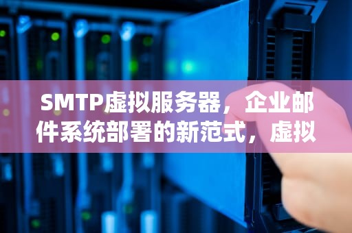 SMTP虚拟服务器，企业邮件系统部署的新范式，虚拟邮件服务器