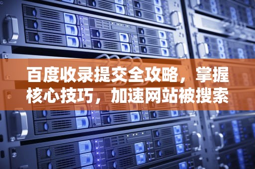 百度收录提交全攻略，掌握核心技巧，加速网站被搜索引擎抓取，百度收录提交入口网址