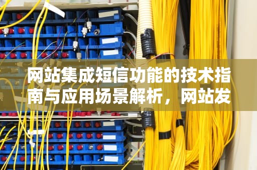 网站集成短信功能的技术指南与应用场景解析，网站发短信到手机