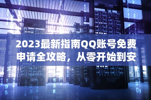 2023最新指南QQ账号免费申请全攻略，从零开始到安全使用，qq账号免费申请