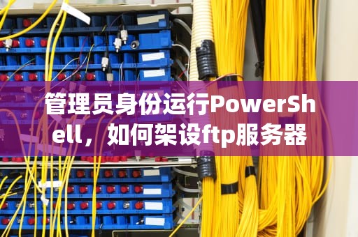 管理员身份运行PowerShell，如何架设ftp服务器