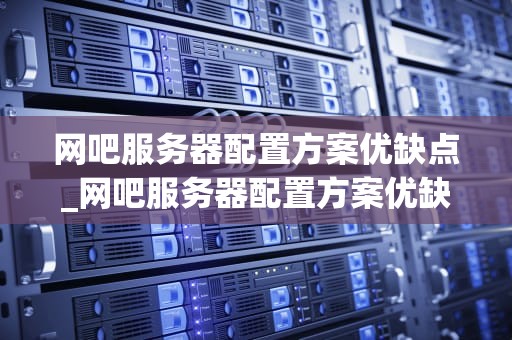 网吧服务器配置方案优缺点_网吧服务器配置方案优缺点有哪些_网吧服务器配置方案的优缺点分析