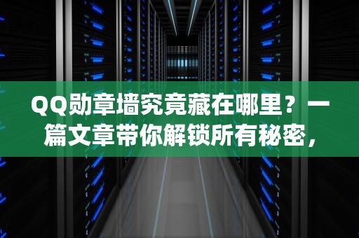 QQ勋章墙究竟藏在哪里？一篇文章带你解锁所有秘密，qq我的勋章墙在哪里打开