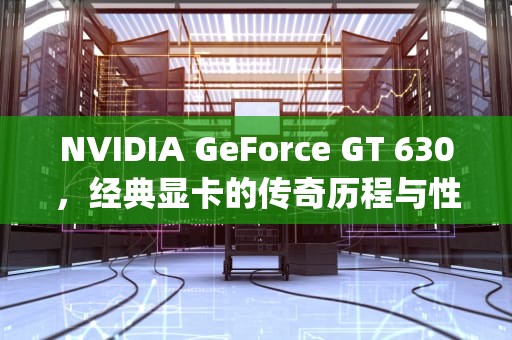 NVIDIA GeForce GT 630，经典显卡的传奇历程与性能解析，nvidia geforce gt 630 显卡怎么样