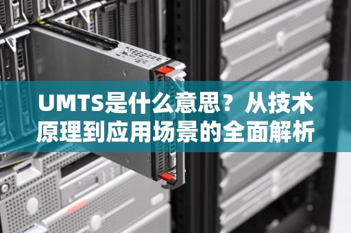 UMTS是什么意思？从技术原理到应用场景的全面解析，UMTS是什么意思