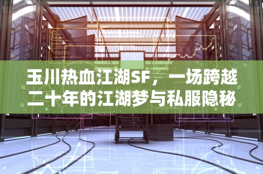 玉川热血江湖SF，一场跨越二十年的江湖梦与私服隐秘江湖，玉川热血江湖sf最新版本更新内容