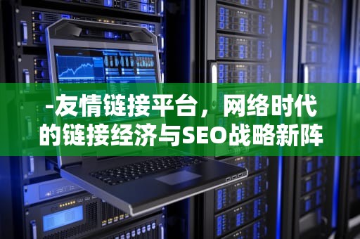 -友情链接平台，网络时代的链接经济与SEO战略新阵地，友情链接平台赚钱吗